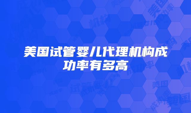 美国试管婴儿代理机构成功率有多高