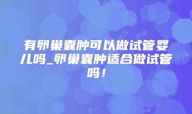有卵巢囊肿可以做试管婴儿吗_卵巢囊肿适合做试管吗!