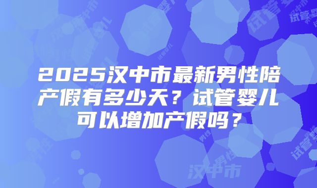 2025汉中市最新男性陪产假有多少天?试管婴儿可以增加产假吗?