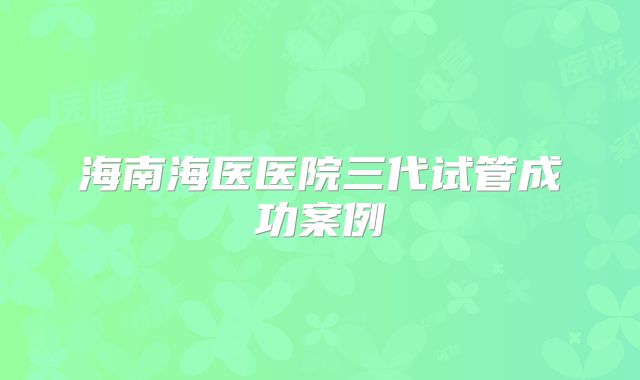 海南海医医院三代试管成功案例