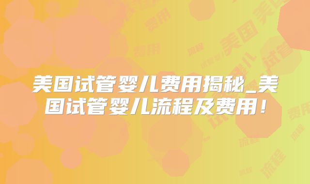 美国试管婴儿费用揭秘_美国试管婴儿流程及费用!