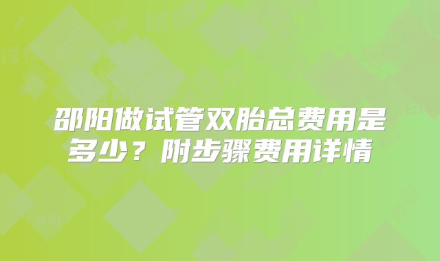 邵阳做试管双胎总费用是多少？附步骤费用详情