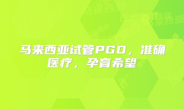 马来西亚试管PGD，准确医疗，孕育希望
