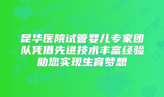 昆华医院试管婴儿专家团队凭借先进技术丰富经验助您实现生育梦想