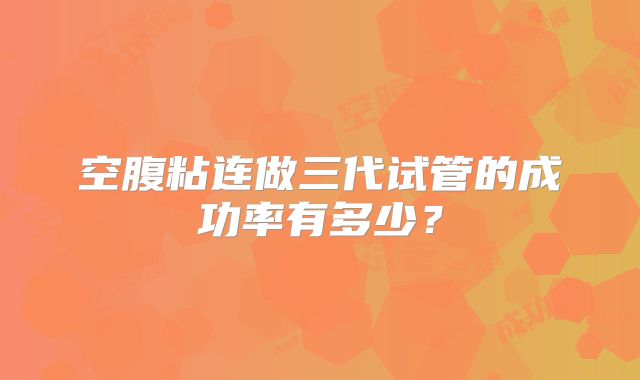 空腹粘连做三代试管的成功率有多少？