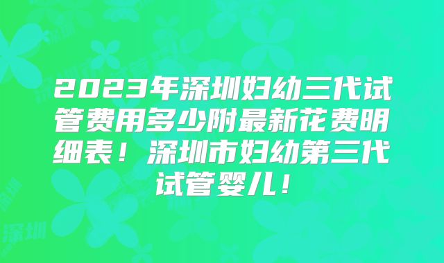 2023年深圳妇幼三代试管费用多少附最新花费明细表！深圳市妇幼第三代试管婴儿！