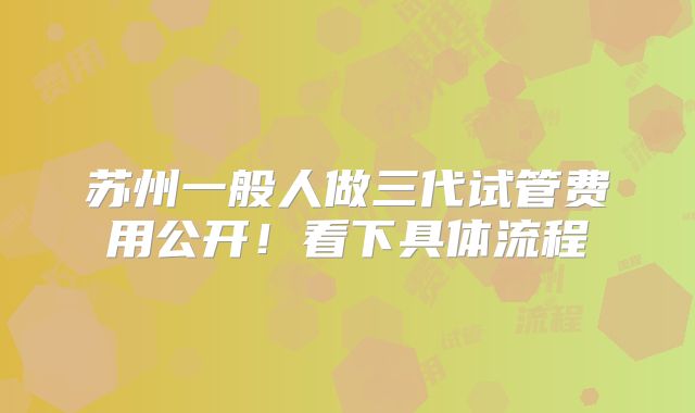 苏州一般人做三代试管费用公开！看下具体流程