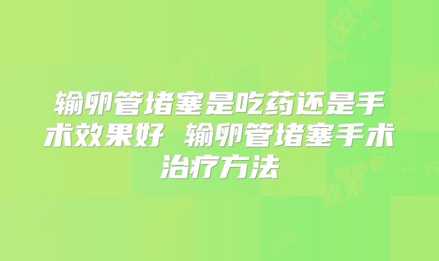 输卵管堵塞是吃药还是手术效果好 输卵管堵塞手术治疗方法