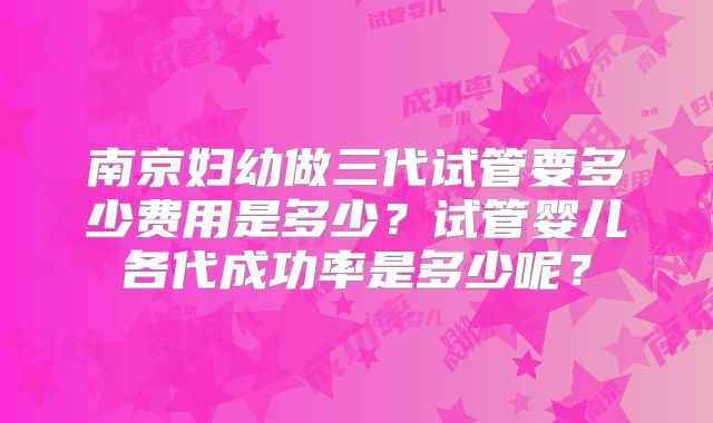 南京妇幼做三代试管要多少费用是多少?试管婴儿各代成功率是多少呢?