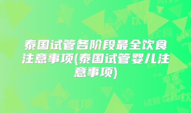 泰国试管各阶段最全饮食注意事项(泰国试管婴儿注意事项)