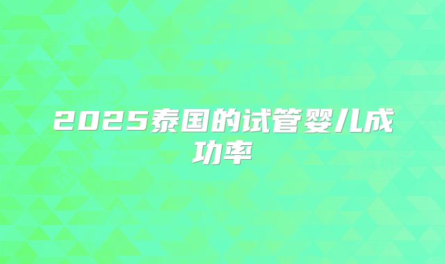 2025泰国的试管婴儿成功率