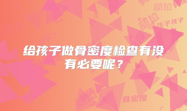 给孩子做骨密度检查有没有必要呢?