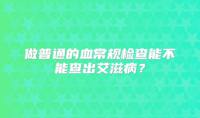 做普通的血常规检查能不能查出艾滋病？