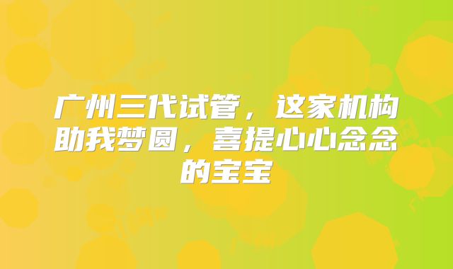 广州三代试管，这家机构助我梦圆，喜提心心念念的宝宝