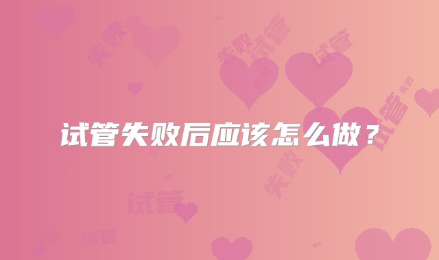 试管失败后应该怎么做？