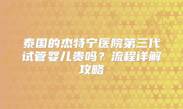 泰国的杰特宁医院第三代试管婴儿贵吗？流程详解攻略