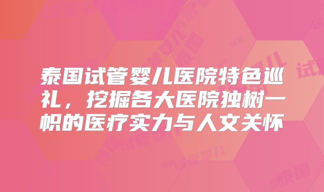 泰国试管婴儿医院特色巡礼，挖掘各大医院独树一帜的医疗实力与人文关怀