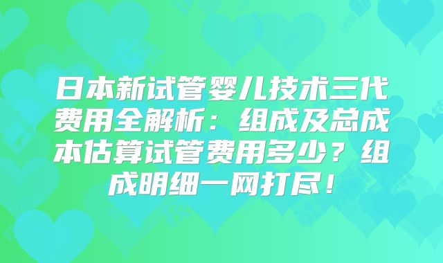 日本新试管婴儿技术三代费用全解析:组成及总成本估算试管费用多少?组成明细一网打尽!