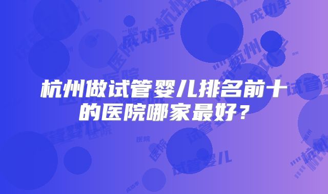 杭州做试管婴儿排名前十的医院哪家最好？