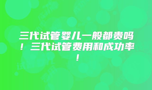 三代试管婴儿一般都贵吗！三代试管费用和成功率！