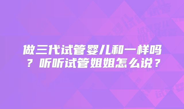 做三代试管婴儿和一样吗？听听试管姐姐怎么说？