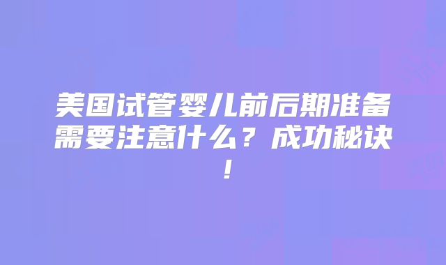 美国试管婴儿前后期准备需要注意什么？成功秘诀！