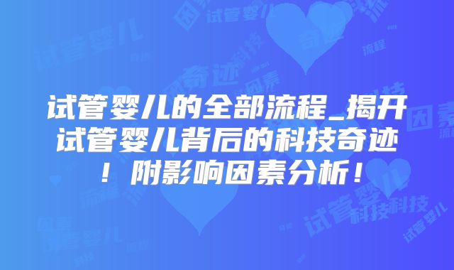 试管婴儿的全部流程_揭开试管婴儿背后的科技奇迹！附影响因素分析！