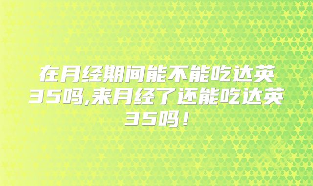 在月经期间能不能吃达英35吗,来月经了还能吃达英35吗！
