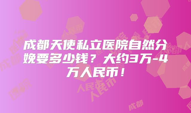 成都天使私立医院自然分娩要多少钱？大约3万-4万人民币！