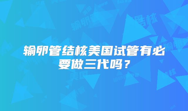 输卵管结核美国试管有必要做三代吗？