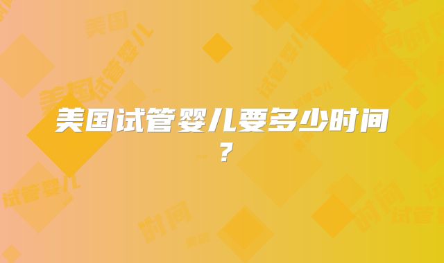 美国试管婴儿要多少时间？