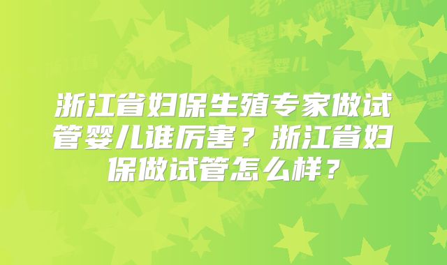 浙江省妇保生殖专家做试管婴儿谁厉害？浙江省妇保做试管怎么样？