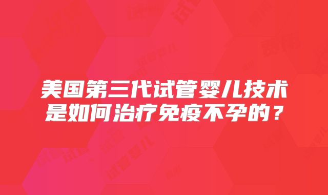 美国第三代试管婴儿技术是如何治疗免疫不孕的？