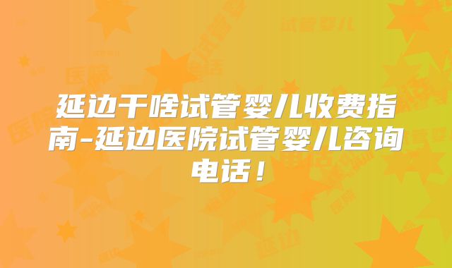 延边干啥试管婴儿收费指南-延边医院试管婴儿咨询电话!