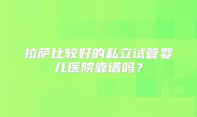 拉萨比较好的私立试管婴儿医院靠谱吗？