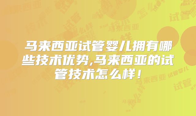 马来西亚试管婴儿拥有哪些技术优势,马来西亚的试管技术怎么样！