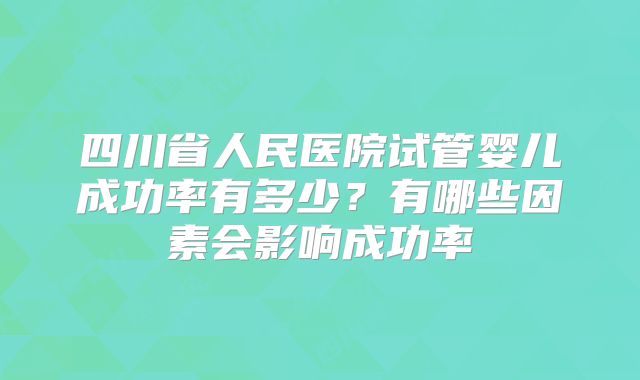 四川省人民医院试管婴儿成功率有多少？有哪些因素会影响成功率