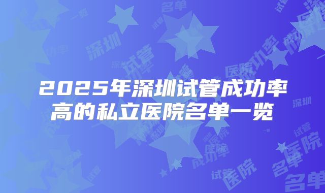 2025年深圳试管成功率高的私立医院名单一览