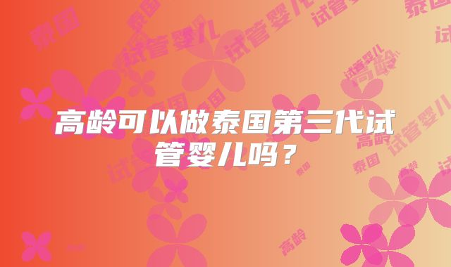 高龄可以做泰国第三代试管婴儿吗？