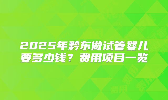 2025年黔东做试管婴儿要多少钱？费用项目一览