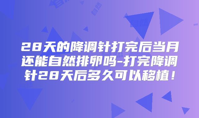 28天的降调针打完后当月还能自然排卵吗-打完降调针28天后多久可以移植！