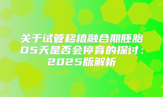 关于试管移植融合期胚胎D5天是否会停育的探讨：2025版解析