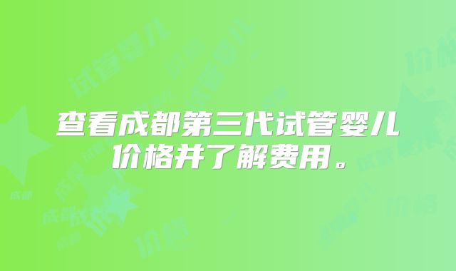 查看成都第三代试管婴儿价格并了解费用。