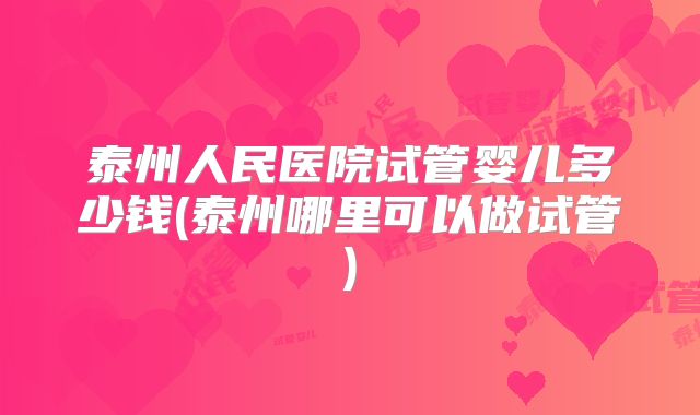 泰州人民医院试管婴儿多少钱(泰州哪里可以做试管)