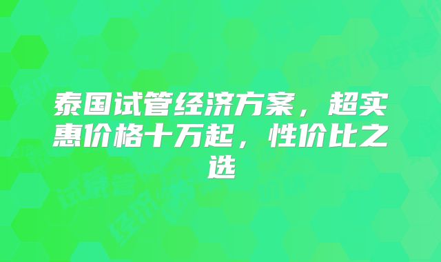 泰国试管经济方案，超实惠价格十万起，性价比之选