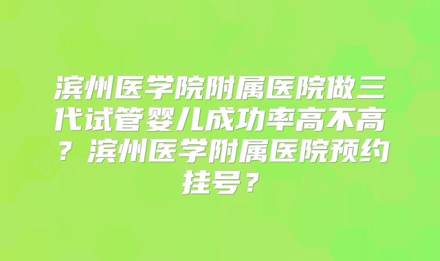 滨州医学院附属医院做三代试管婴儿成功率高不高?滨州医学附属医院预约挂号?