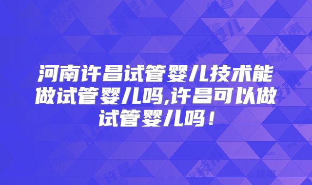 河南许昌试管婴儿技术能做试管婴儿吗,许昌可以做试管婴儿吗！