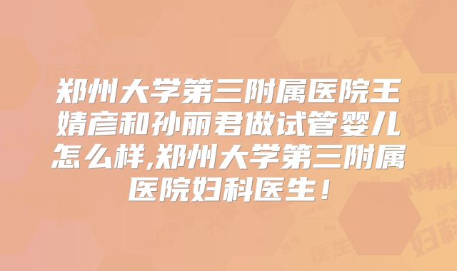 郑州大学第三附属医院王婧彦和孙丽君做试管婴儿怎么样,郑州大学第三附属医院妇科医生！