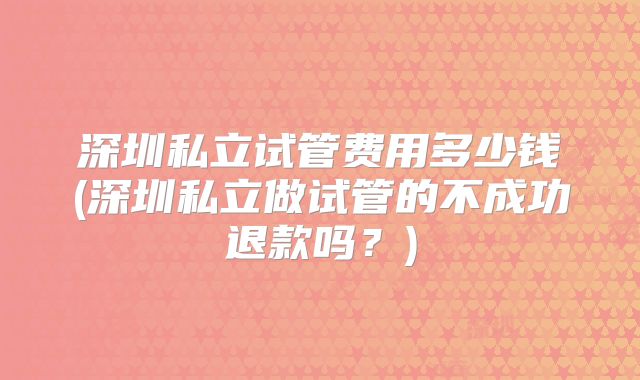 深圳私立试管费用多少钱(深圳私立做试管的不成功退款吗？)
