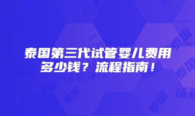 泰国第三代试管婴儿费用多少钱？流程指南！
